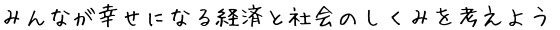 みんなが幸せになる経済と社会のしくみを考えよう